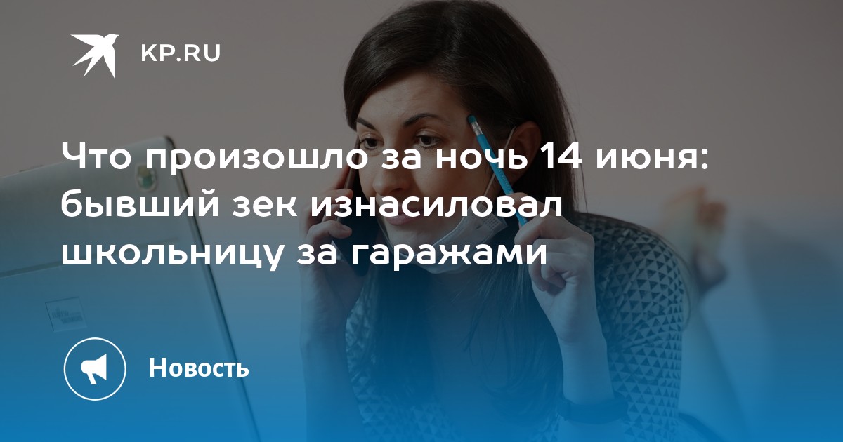 Что произошло за ночь 14 июня: бывший зек изнасиловал школьницу за гаражами - Vimarsana News