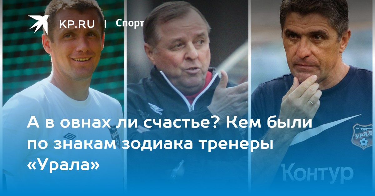 А в овнах ли счастье? Кем были по знакам зодиака тренеры «Урала» - Vimarsana News